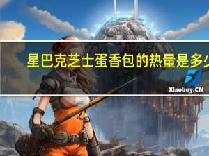 星巴克 芝士蛋香包的热量是多少