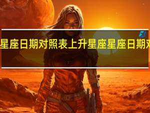 星座日期对照表上升星座 星座日期对照表
