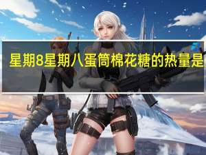 星期8 星期八 蛋筒棉花糖的热量是多少