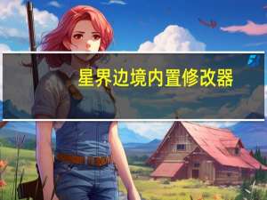 星界边境内置修改器 +5 绿色免费版（星界边境内置修改器 +5 绿色免费版功能简介）