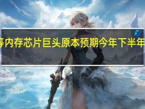 星等内存芯片巨头原本预期今年下半年止跌反弹