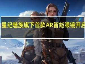 星纪魅族旗下首款AR智能眼镜开启盲订