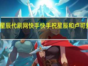 星辰代刷网快手 快手祝星辰和卢可爱视频(快手祝星辰个人资料)