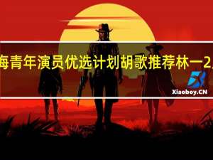 星辰大海青年演员优选计划胡歌推荐林一 2人是什么关系