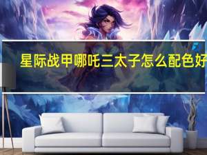 星际战甲哪吒三太子怎么配色好看（星际战甲哪吒三太子）