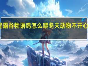 星露谷物语鸡怎么喂冬天动物不开心怎么办（星露谷物语鸡怎么喂）