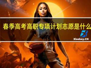 春季高考高职专项计划志愿是什么意思