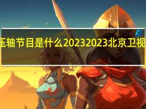 春晚压轴节目是什么2023 2023北京卫视春晚节目单