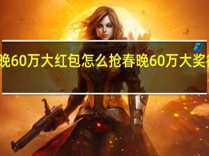 春晚60万大红包怎么抢 春晚60万大奖得主现身