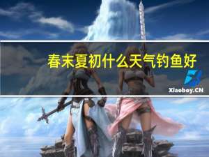 春末夏初什么天气钓鱼好（春末夏初打一字）