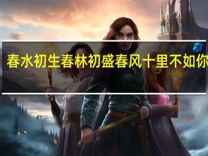春水初生春林初盛春风十里不如你出处（春水初生春林初盛春风十里不如你的意思）