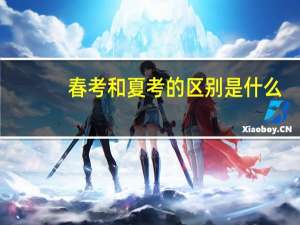 春考和夏考的区别是什么（春考和夏考的区别）