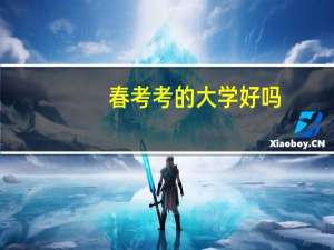 春考考的大学好吗（春考能考什么大学）