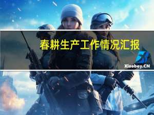 春耕生产工作情况汇报（苏维埃政府对春耕工作做怎样的批示）