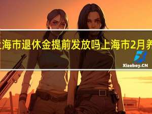 春节上海市退休金提前发放吗 上海市2月养老金将发放