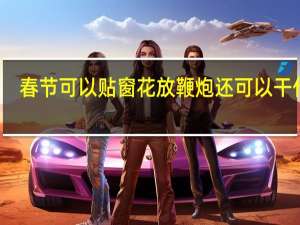 春节可以贴窗花放鞭炮还可以干什么
