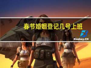春节婚姻登记几号上班