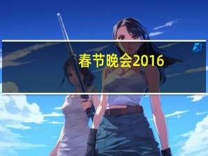 春节晚会2016（关于春节晚会2016的介绍）