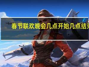 春节联欢晚会几点开始几点结束