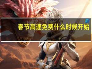 春节高速免费什么时候开始