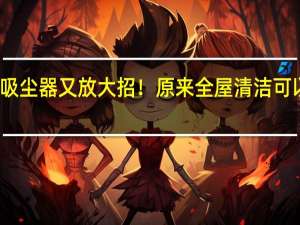 春花吸尘器又放大招！原来全屋清洁可以一机搞定