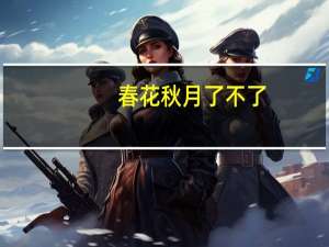 春花秋月了不了（关于春花秋月了不了的介绍）