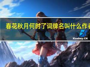 春花秋月何时了词牌名叫什么作者谁（春花秋月何时了词牌是）