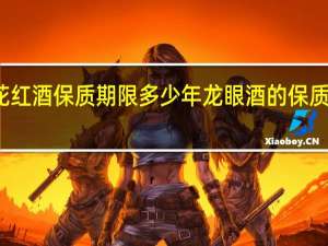 春花红酒保质期限多少年 龙眼酒的保质期是多久