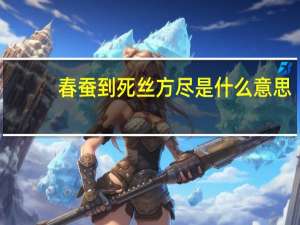 春蚕到死丝方尽是什么意思（春蚕）