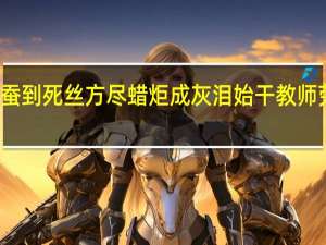 春蚕到死丝方尽蜡炬成灰泪始干教师劳动特点（春蚕到死丝方尽蜡炬成灰泪始干教师）