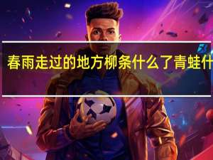 春雨走过的地方柳条什么了青蛙什么了
