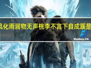 春风化雨润物无声桃李不言下自成蹊是什么意思（ldquo 桃李不言 下自成蹊 rdquo 是什么意思）
