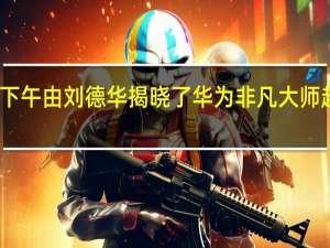 昨天下午由刘德华揭晓了华为非凡大师超高端品牌