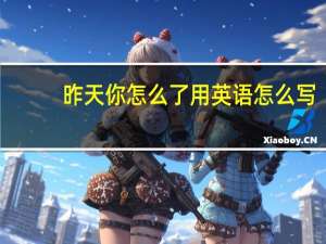 昨天你怎么了用英语怎么写