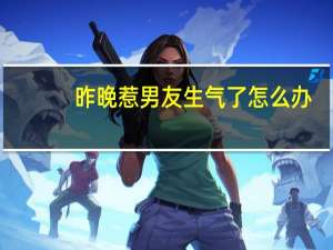 昨晚惹男友生气了怎么办（昨晚惹男友生气）