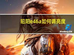 昭阳e46a如何调亮度（昭阳e46a）