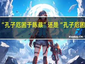 是“孔子厄困于陈蔡”还是“孔子厄困于陈邦”