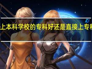 是上本科学校的专科好还是直接上专科院校好