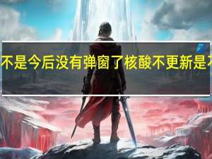 是不是今后没有弹窗了 核酸不更新是不是阳了