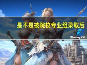 是不是被院校专业组录取后，专业可以任选