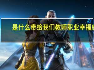 是什么带给我们教师职业幸福感（教师的职业幸福感从何而来）