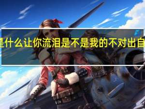 是什么让你流泪是不是我的不对出自哪首歌