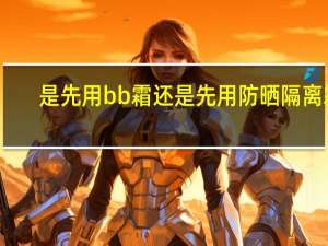 是先用bb霜还是先用防晒隔离霜