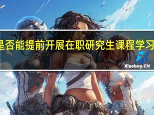 是否能提前开展在职研究生课程学习的工作