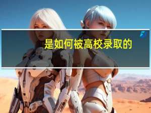 是如何被高校录取的，高招录取流程及高考志愿填报详解