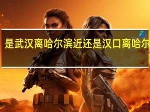 是武汉离哈尔滨近还是汉口离哈尔滨近