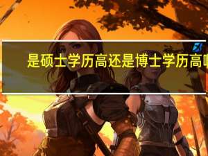 是硕士学历高还是博士学历高啊（学历硕士高还是博士高）