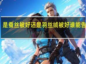 是蚕丝被好还是羽丝绒被好谁能告诉我