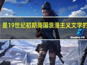 是19世纪初期英国浪漫主义文学的特征（浪漫主义文学的特征）