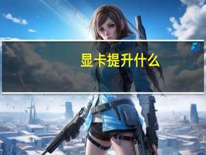 显卡提升什么（显卡升级有什么好处）